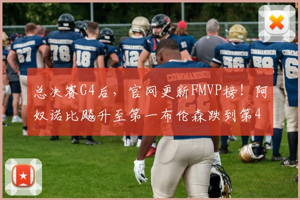 总决赛G4后,官网更新FMVP榜!阿奴诺比飚升至第一布伦森跌到第4