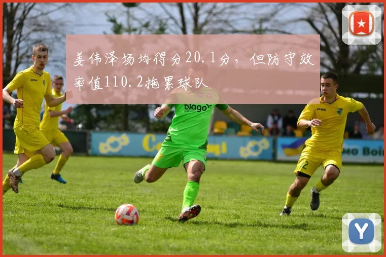 姜伟泽场均得分20.1分,但防守效率值110.2拖累球队