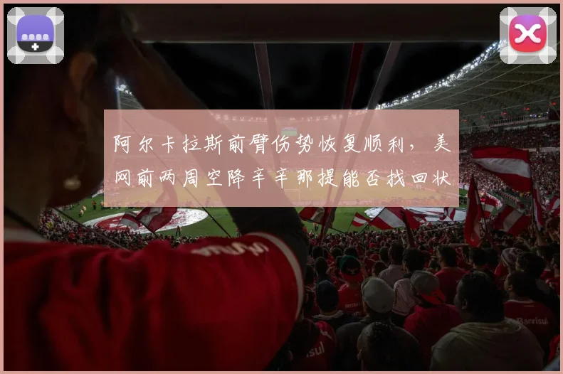 阿尔卡拉斯前臂伤势恢复顺利，美网前两周空降辛辛那提能否找回状态？