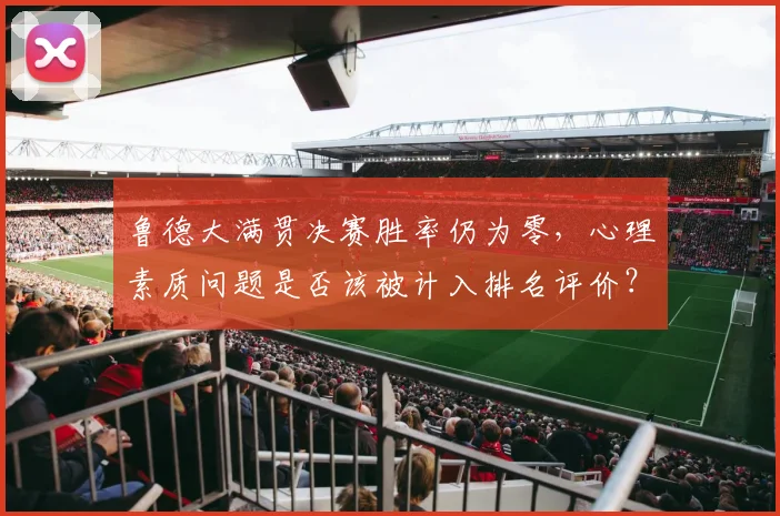 鲁德大满贯决赛胜率仍为零,心理素质问题是否该被计入排名评价?