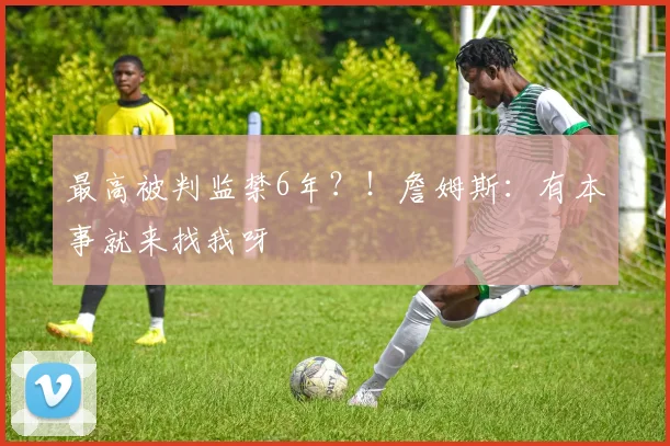 最高被判监禁6年？！詹姆斯：有本事就来找我呀