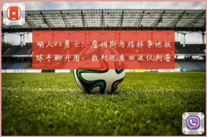湖人vs勇士：詹姆斯与格林争地板球手脚并用，裁判观看回放仅判普通犯规，是否量刑过轻？