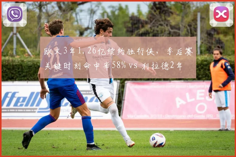 欧文3年1.26亿续约独行侠,季后赛关键时刻命中率58% vs 利拉德2年1.01亿合同
