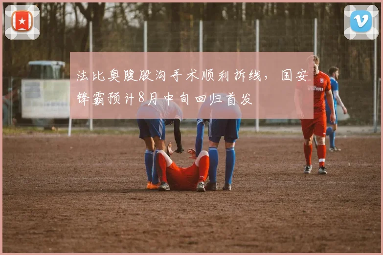 法比奥腹股沟手术顺利拆线,国安锋霸预计8月中旬回归首发