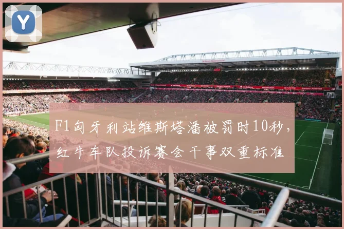 F1匈牙利站维斯塔潘被罚时10秒,红牛车队投诉赛会干事双重标准