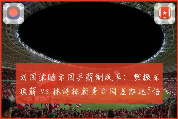 刘国梁暗示国乒薪酬改革：樊振东顶薪 vs 林诗栋新秀合同差距达5倍