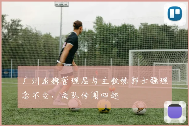 广州龙狮管理层与主教练郭士强理念不合,离队传闻四起