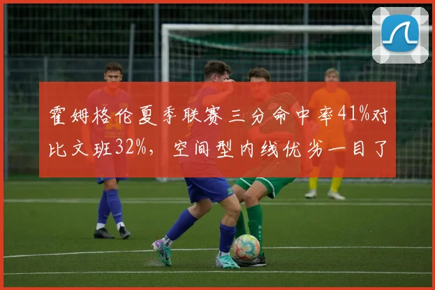 霍姆格伦夏季联赛三分命中率41%对比文班32%,空间型内线优劣一目了然