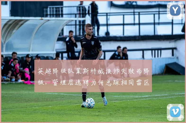 英超降级队莱斯特城换帅失败而降级，管理层选聘为何总踩相同雷区？