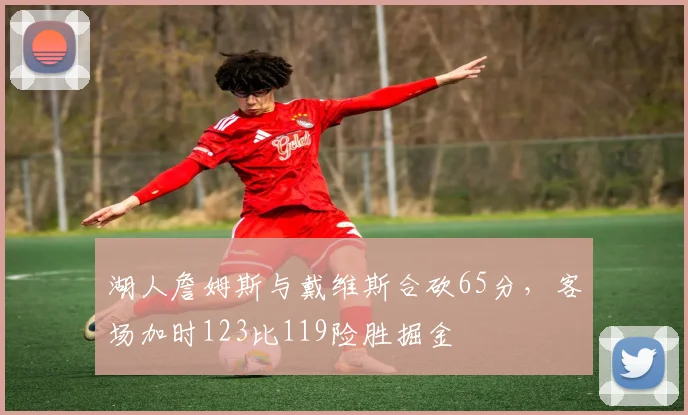 湖人詹姆斯与戴维斯合砍65分,客场加时123比119险胜掘金