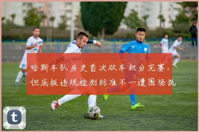 哈斯车队历史首次双车积分完赛，但底板违规检测标准不一遭围场抵制