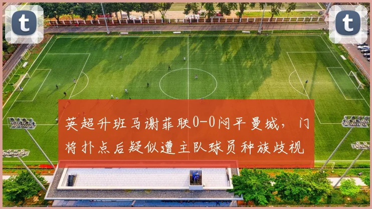 英超升班马谢菲联0-0闷平曼城，门将扑点后疑似遭主队球员种族歧视言论