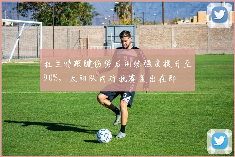 杜兰特跟腱伤势后训练强度提升至90%,太阳队内对抗赛复出在即
