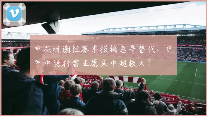 申花特谢拉赛季报销急寻替代,巴甲中场科雷亚愿来中超救火?